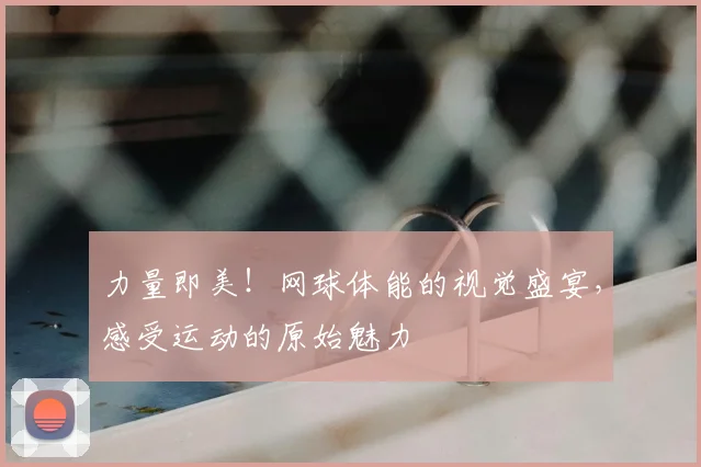 力量即美！网球体能的视觉盛宴，感受运动的原始魅力
