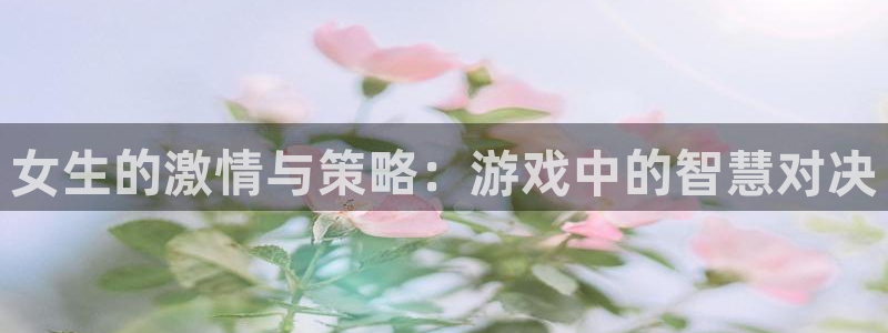 一竞技测速站：女生的激情与策略：游戏中的智慧对决