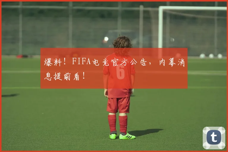 爆料!FIFA电竞官方公告,内幕消息提前看!