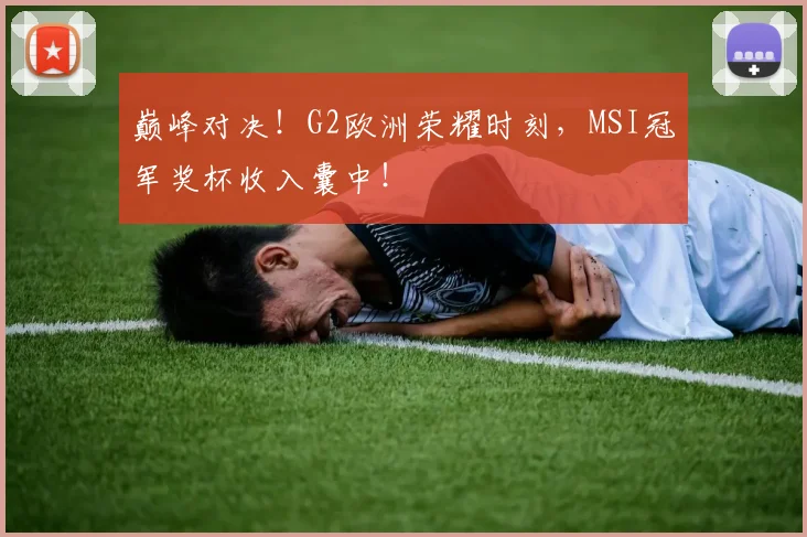 巅峰对决！G2欧洲荣耀时刻，MSI冠军奖杯收入囊中！