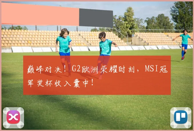 巅峰对决！G2欧洲荣耀时刻，MSI冠军奖杯收入囊中！