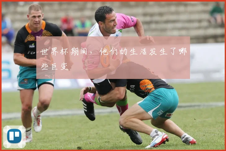 世界杯期间，他们的生活发生了哪些巨变