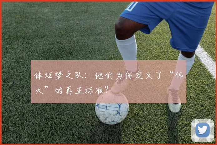体坛梦之队:他们为何定义了“伟大”的真正标准?