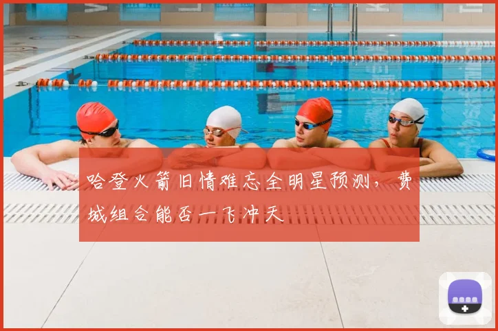 哈登火箭旧情难忘全明星预测,费城组合能否一飞冲天
