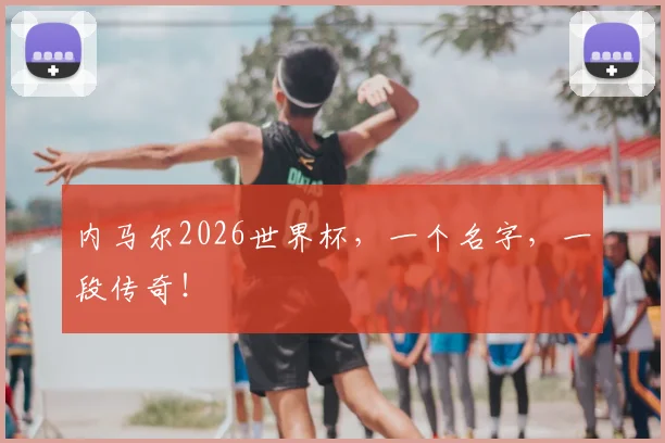 内马尔2026世界杯,一个名字,一段传奇!