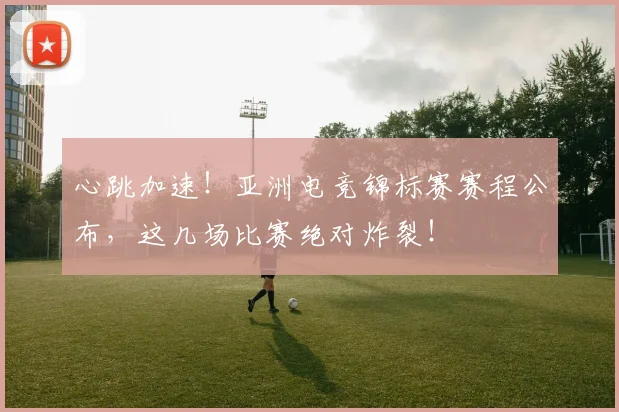心跳加速！亚洲电竞锦标赛赛程公布，这几场比赛绝对炸裂！