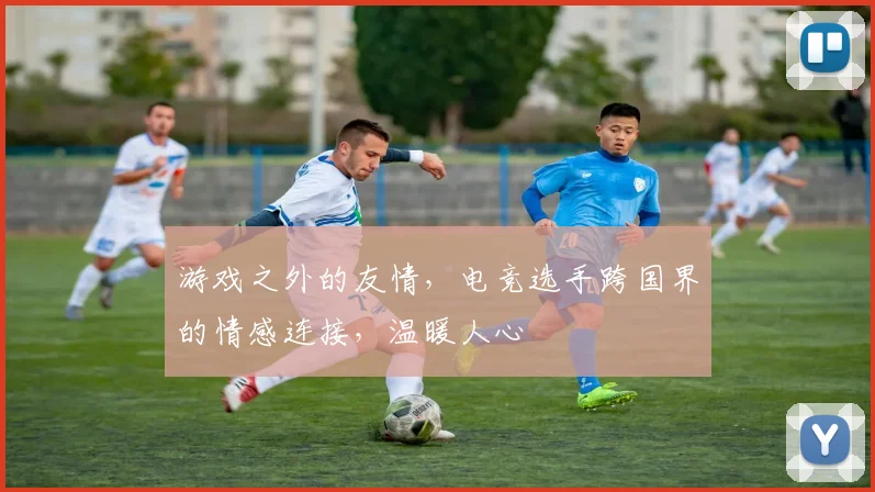游戏之外的友情,电竞选手跨国界的情感连接,温暖人心