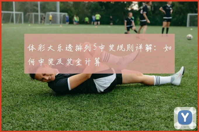 体彩大乐透排列5中奖规则详解：如何中奖及奖金计算