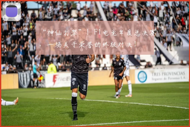 “神仙打架”！F1电竞年度总决赛，一场关于荣誉的终极对决！
