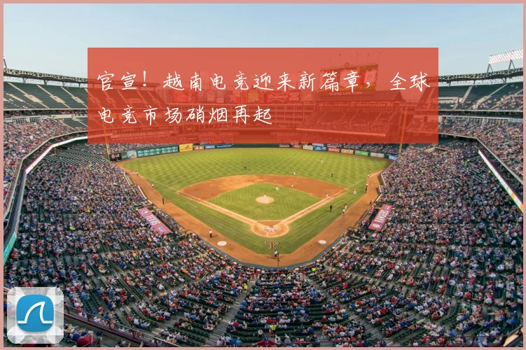 官宣！越南电竞迎来新篇章，全球电竞市场硝烟再起